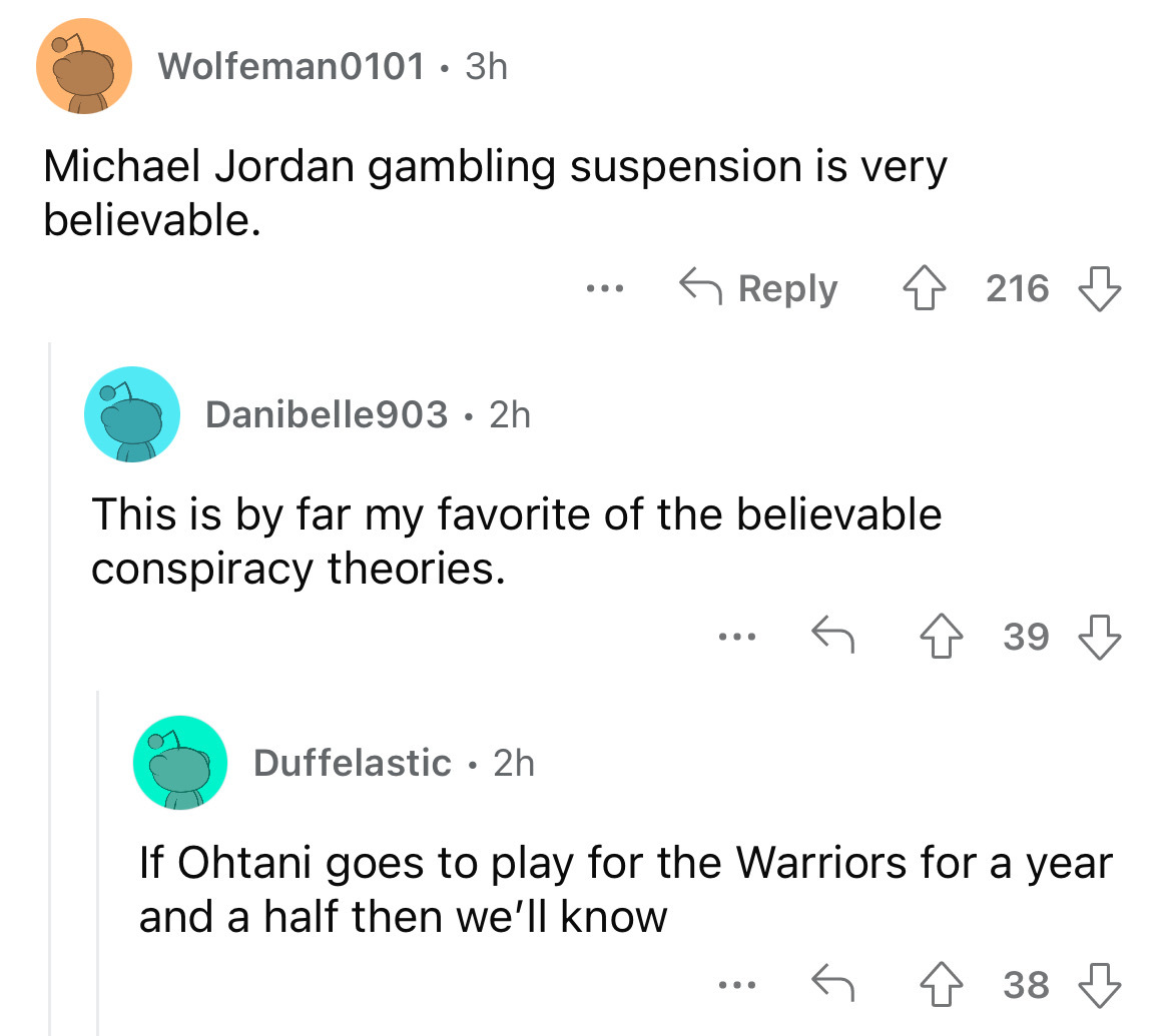 angle - Wolfeman0101 3h Michael Jordan gambling suspension is very believable. Danibelle903 2h ... 216 This is by far my favorite of the believable. conspiracy theories. Duffelastic 2h ... 39 If Ohtani goes to play for the Warriors for a year and a half t