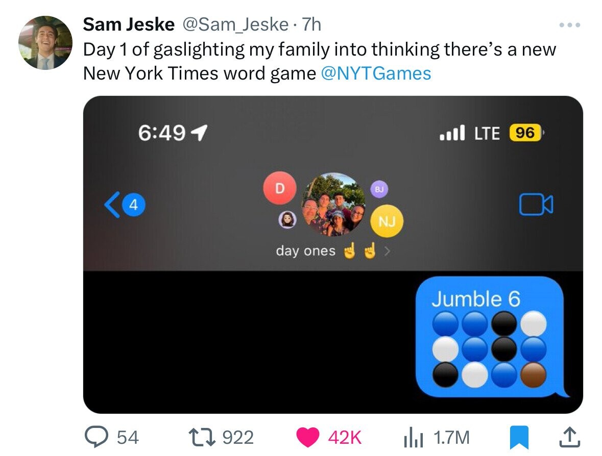 multimedia - Sam Jeske .7h Day 1 of gaslighting my family into thinking there's a new New York Times word game . Lte 96 4 day ones Bj Nj Jumble 6 54 ili 1.7M