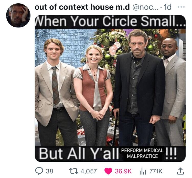 out of context house m.d .... 1d When Your Circle Small... But All Y'all 38 14,057 Perform Medical Malpractice