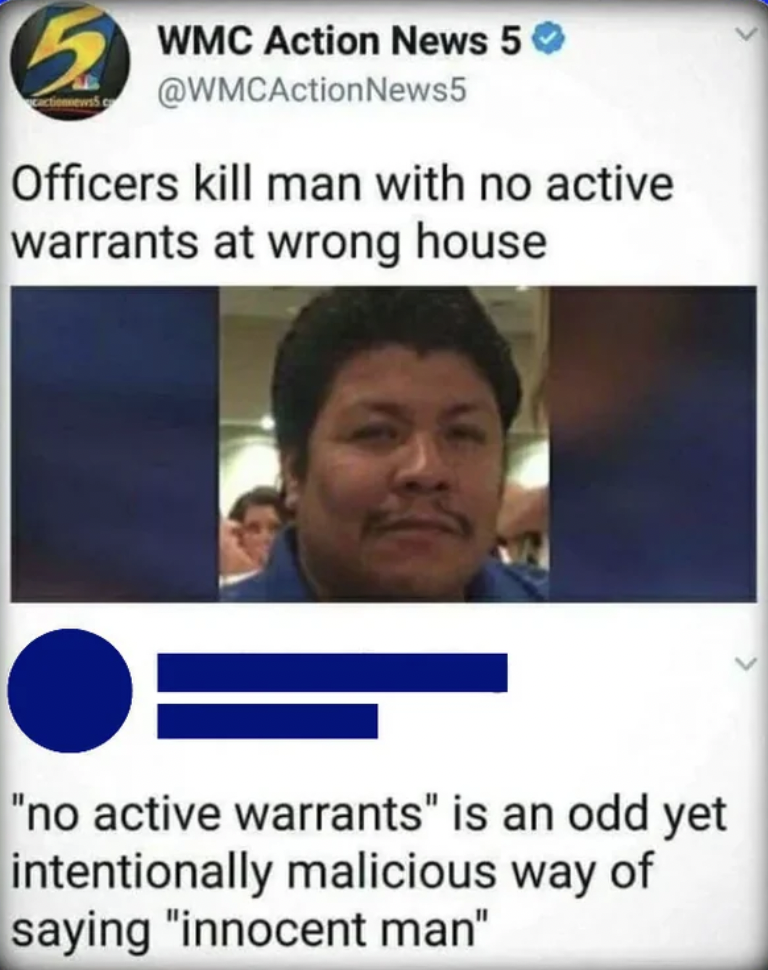 news - Wmc Action News 5 News5 Officers kill man with no active warrants at wrong house "no active warrants" is an odd yet intentionally malicious way of saying "innocent man"