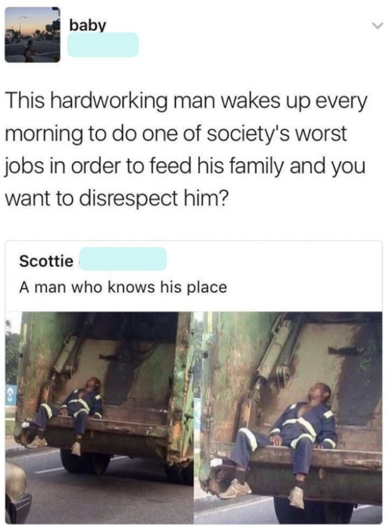 working class memes - baby This hardworking man wakes up every morning to do one of society's worst jobs in order to feed his family and you want to disrespect him? Scottie A man who knows his place
