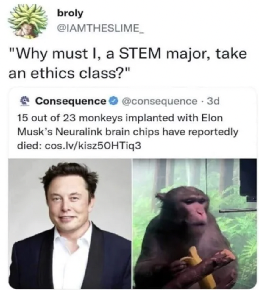 fauna - broly "Why must I, a Stem major, take an ethics class?" Consequence 3d 15 out of 23 monkeys implanted with Elon Musk's Neuralink brain chips have reportedly died cos.lvkisz50HTiq3