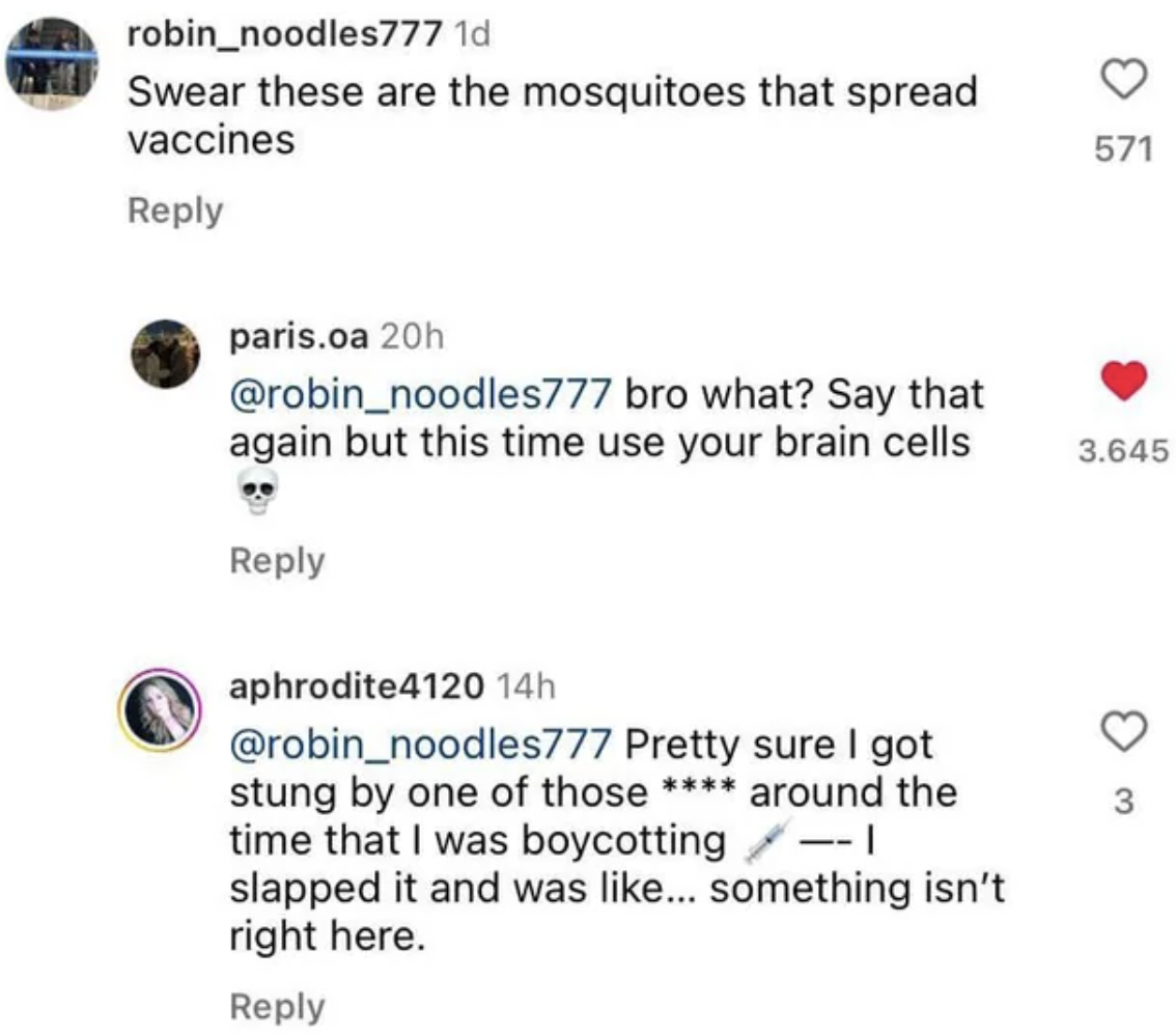 document - robin_noodles777 1d Swear these are the mosquitoes that spread vaccines paris.oa 20h bro what? Say that again but this time use your brain cells aphrodite4120 14h Pretty sure I got stung by one of those around the time that I was boycotting sla