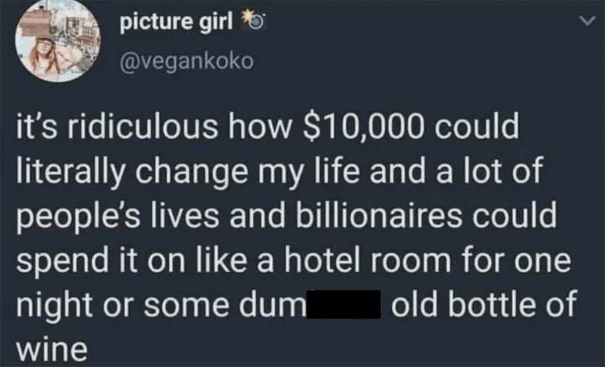 sky - picture girl it's ridiculous how $10,000 could literally change my life and a lot of people's lives and billionaires could spend it on a hotel room for one night or some dum wine I old bottle of