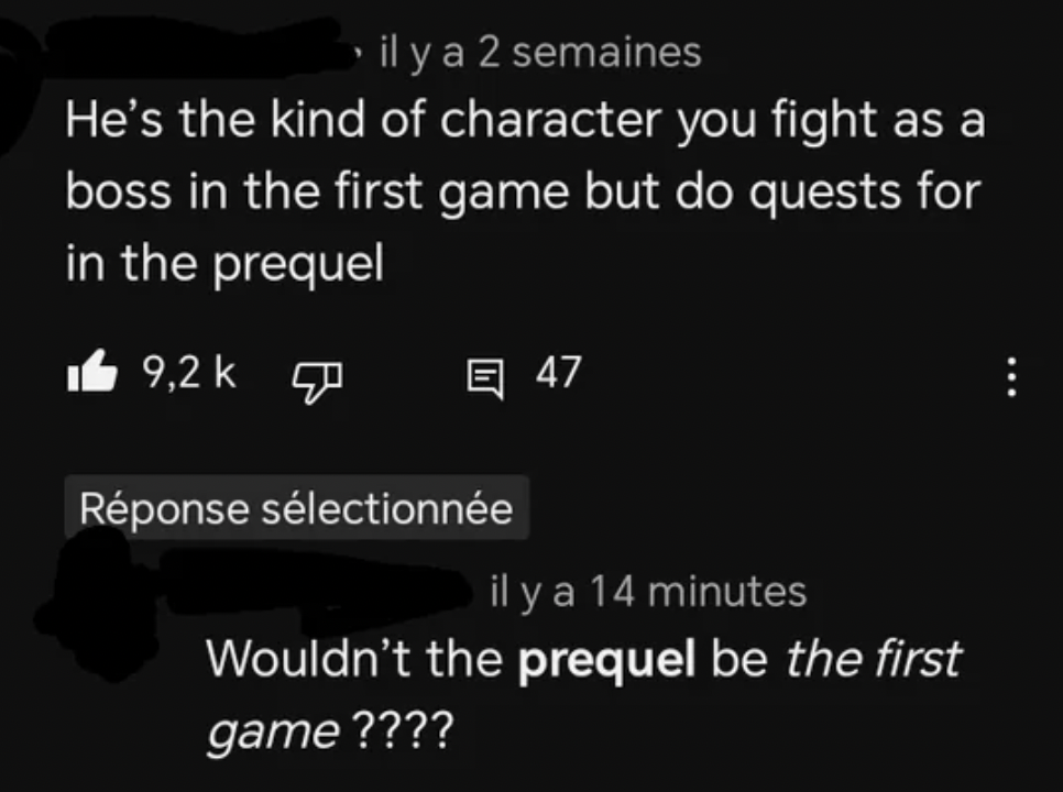 screenshot - il y a 2 semaines He's the kind of character you fight as a boss in the first game but do quests for in the prequel 47 Rponse slectionne il y a 14 minutes Wouldn't the prequel be the first game????