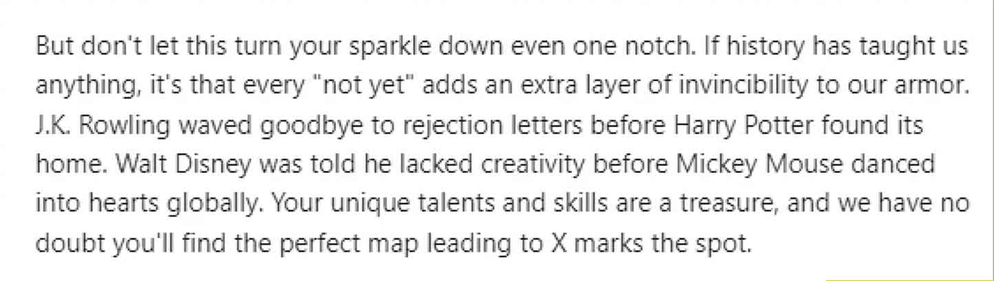 number - But don't let this turn your sparkle down even one notch. If history has taught us anything, it's that every "not yet" adds an extra layer of invincibility to our armor. J.K. Rowling waved goodbye to rejection letters before Harry Potter found it