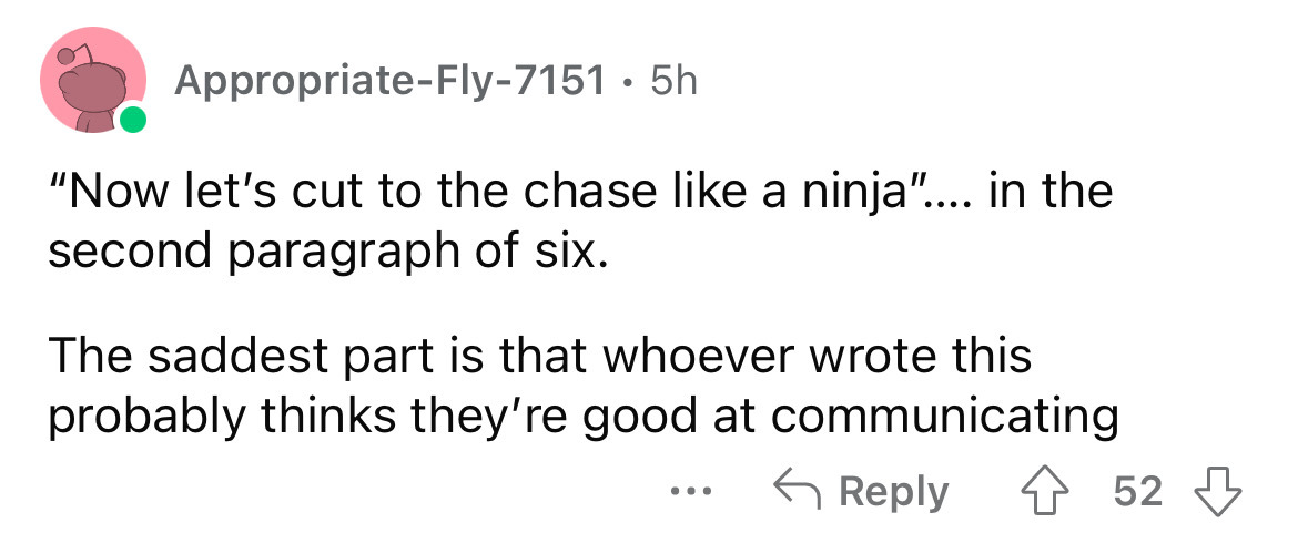 number - AppropriateFly7151 5h "Now let's cut to the chase a ninja".... in the second paragraph of six. The saddest part is that whoever wrote this probably thinks they're good at communicating ... 52