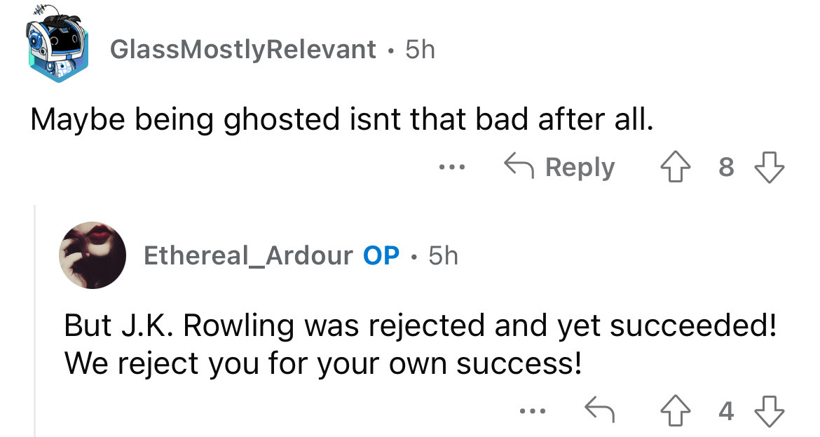 screenshot - GlassMostlyRelevant 5h Maybe being ghosted isnt that bad after all. Ethereal_Ardour Op. 5h But J.K. Rowling was rejected and yet succeeded! We reject you for your own success! . . .