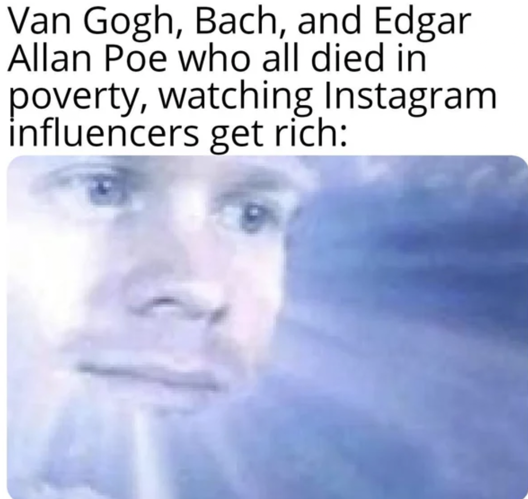 photo caption - Van Gogh, Bach, and Edgar Allan Poe who all died in poverty, watching Instagram influencers get rich