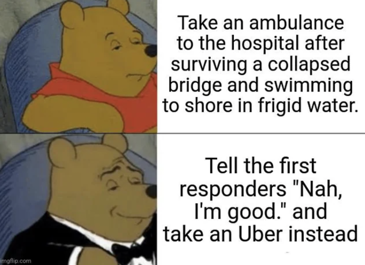 michigan memes - imgflip.com Take an ambulance to the hospital after surviving a collapsed bridge and swimming to shore in frigid water. Tell the first responders "Nah, I'm good." and take an Uber instead