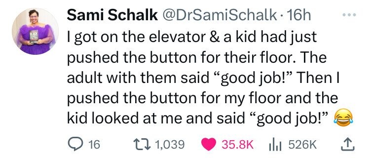 screenshot - Sami Schalk . 16h I got on the elevator & a kid had just pushed the button for their floor. The adult with them said "good job!" Then I pushed the button for my floor and the kid looked at me and said "good job!" 16 1,039