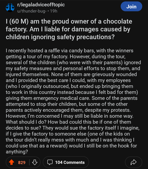 screenshot - rlegaladviceofftopic uthunderbug 19h Join I 60 M am the proud owner of a chocolate factory. Am I liable for damages caused by children ignoring safety precautions? I recently hosted a raffle via candy bars, with the winners getting a tour of 