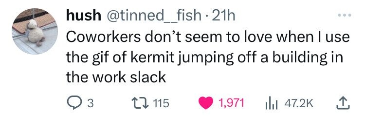 love - hush . 21h Coworkers don't seem to love when I use the gif of kermit jumping off a building in the work slack 3 115 1,971 Ill