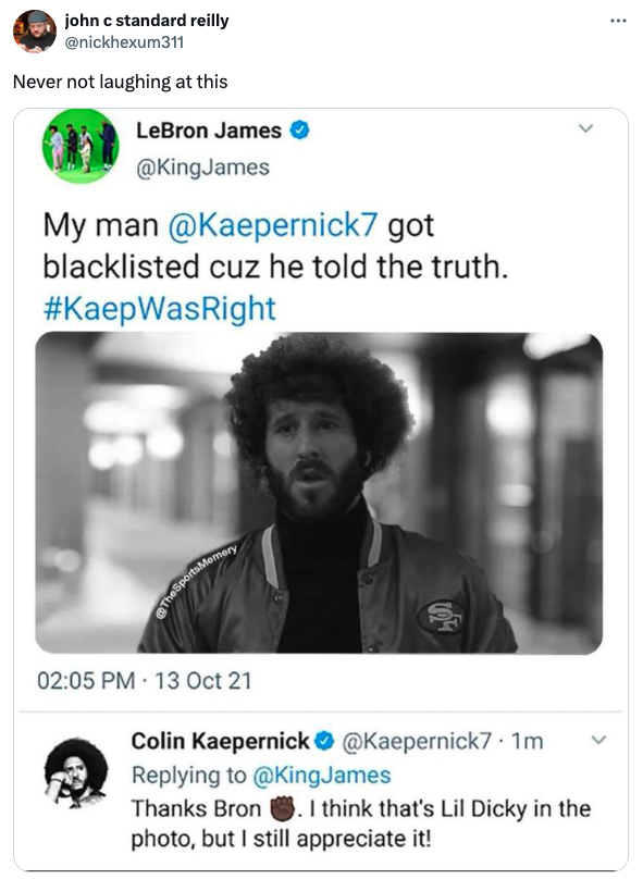 photo caption - john c standard reilly Never not laughing at this LeBron James My man got blacklisted cuz he told the truth. TheSportsMemory > 13 Oct 21 Colin Kaepernick .1m James Thanks Bron. I think that's Lil Dicky in the photo, but I still appreciate 