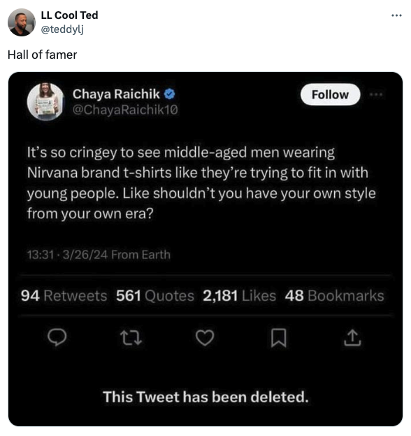 screenshot - Ll Cool Ted Hall of famer Chaya Raichik It's so cringey to see middleaged men wearing Nirvana brand tshirts they're trying to fit in with young people. shouldn't you have your own style from your own era? 32624 From Earth 94 561 Quotes 2,181 