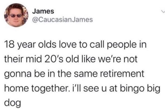 screenshot - James James 18 year olds love to call people in their mid 20's old we're not gonna be in the same retirement home together. i'll see u at bingo big dog