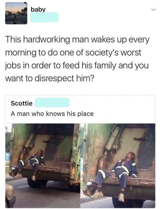 working class memes - baby This hardworking man wakes up every morning to do one of society's worst jobs in order to feed his family and you want to disrespect him? Scottie A man who knows his place