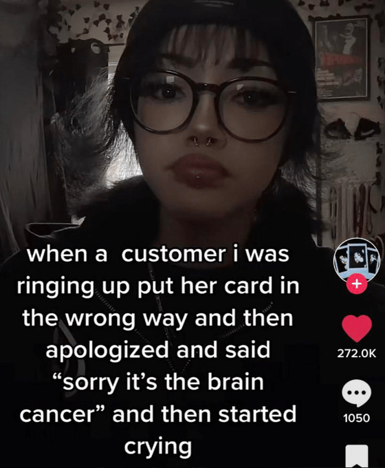 photo caption - when a customer i was ringing up put her card in the wrong way and then apologized and said "sorry it's the brain cancer" and then started crying 1050