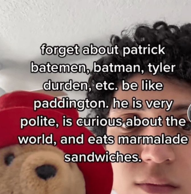 teddy bear - forget about patrick batemen, batman, tyler durden, etc. be paddington. he is very polite, is curious about the world, and eats marmalade sandwiches.