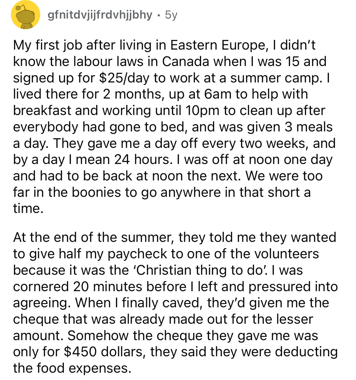 document - gfnitdvjijfrdvhjjbhy 5y My first job after living in Eastern Europe, I didn't know the labour laws in Canada when I was 15 and signed up for $25day to work at a summer camp. I lived there for 2 months, up at 6am to help with breakfast and worki