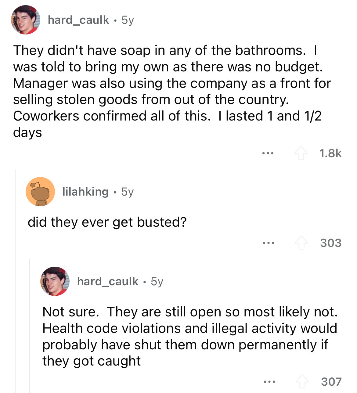 number - hard_caulk 5y They didn't have soap in any of the bathrooms. I was told to bring my own as there was no budget. Manager was also using the company as a front for selling stolen goods from out of the country. Coworkers confirmed all of this. I las
