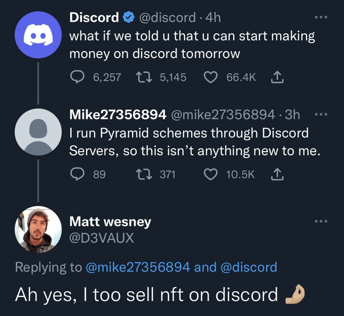 screenshot - 8 Discord . 4h what if we told u that u can start making money on discord tomorrow 6,257 5,145 Mike27356894 .3h I run Pyramid schemes through Discord Servers, so this isn't anything new to me. 89 371 Matt wesney and Ah yes, I too sell nft on 