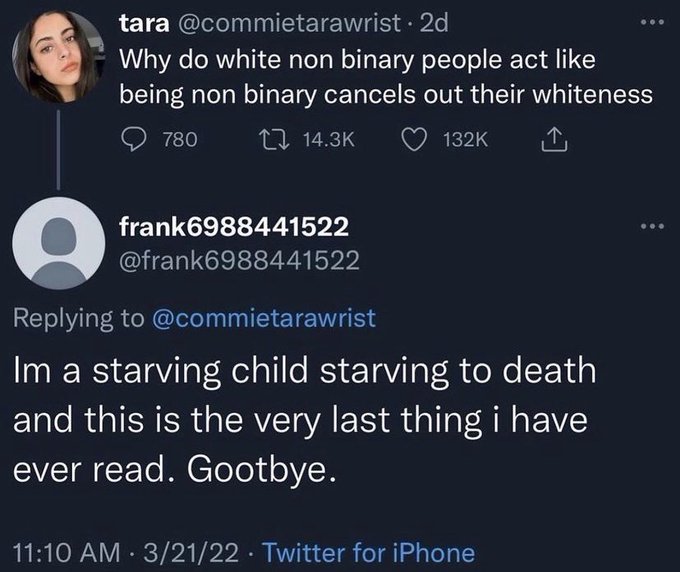 last thing i ever read gootbye - tara 2d Why do white non binary people act being non binary cancels out their whiteness 780 frank6988441522 Im a starving child starving to death and this is the very last thing i have ever read. Gootbye. 32122 Twitter for