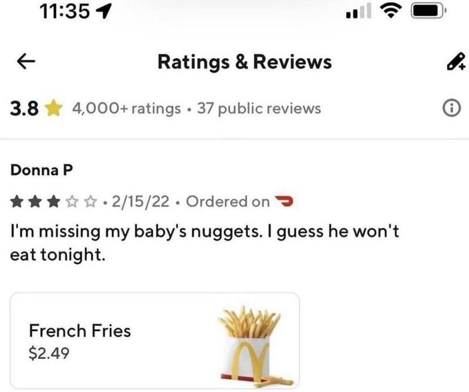 screenshot - 1 Ratings & Reviews 3.8 4,000 ratings. 37 public reviews Donna P 21522. Ordered on I'm missing my baby's nuggets. I guess he won't eat tonight. French Fries $2.49