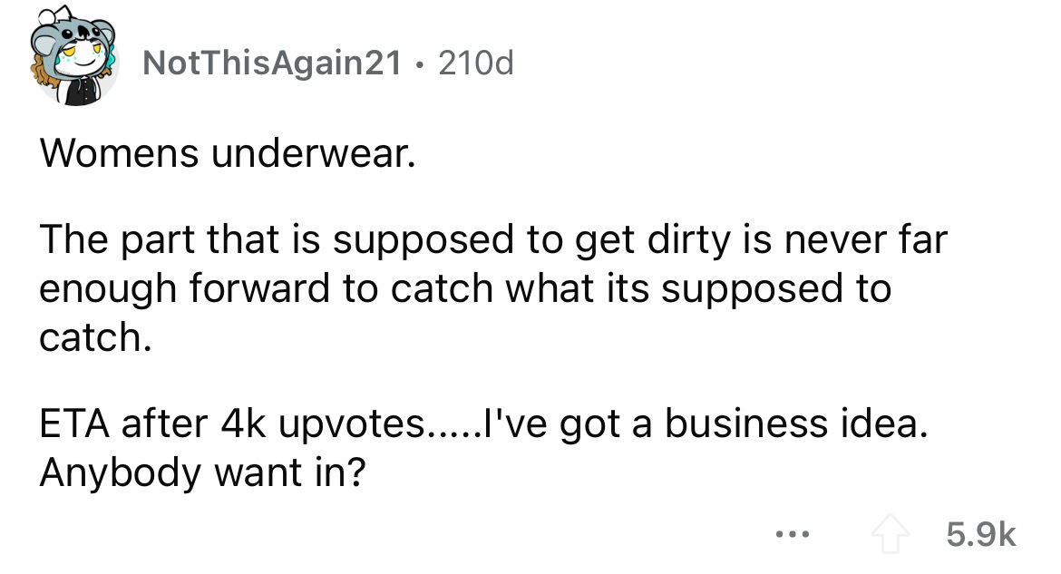 number - NotThisAgain21 210d Womens underwear. The part that is supposed to get dirty is never far enough forward to catch what its supposed to catch. Eta after 4k upvotes.....I've got a business idea. Anybody want in? ...