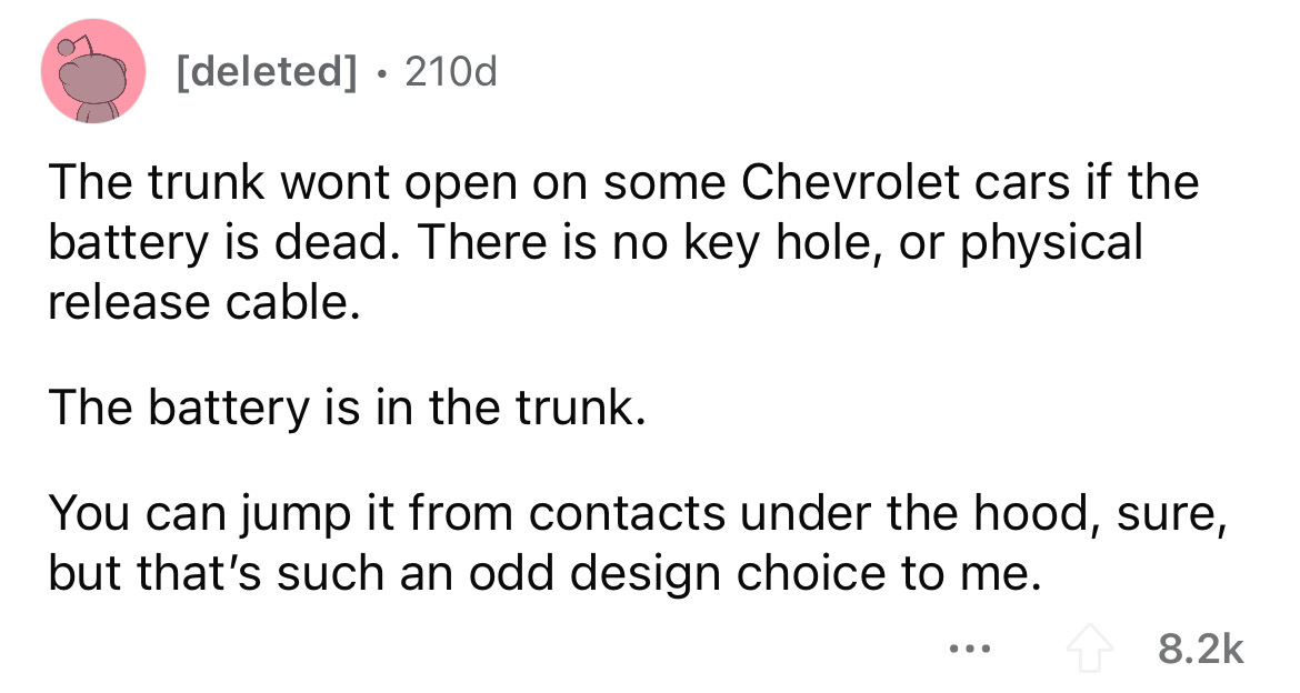 number - deleted 210d The trunk wont open on some Chevrolet cars if the battery is dead. There is no key hole, or physical release cable. The battery is in the trunk. You can jump it from contacts under the hood, sure, but that's such an odd design choice