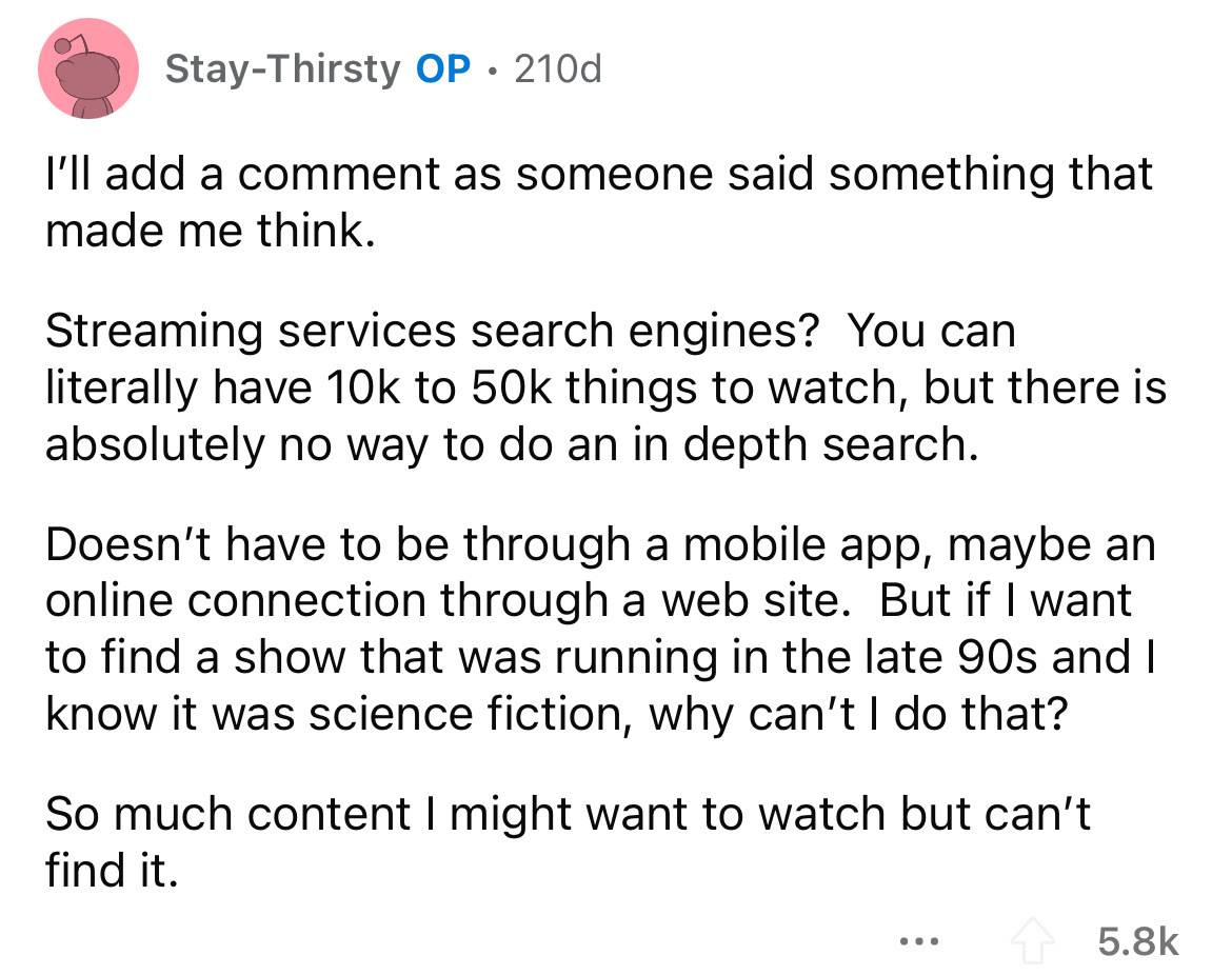 number - StayThirsty Op. 210d I'll add a comment as someone said something that made me think. Streaming services search engines? You can literally have 10k to 50k things to watch, but there is absolutely no way to do an in depth search. Doesn't have to b