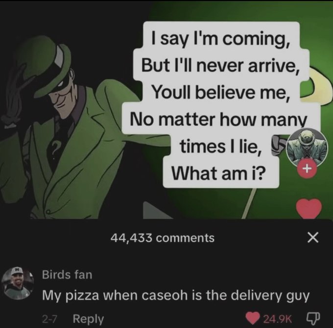 cartoon - I say I'm coming, But I'll never arrive, Youll believe me, No matter how many times I lie, What am I? 44,433 Birds fan My pizza when caseoh is the delivery guy 27