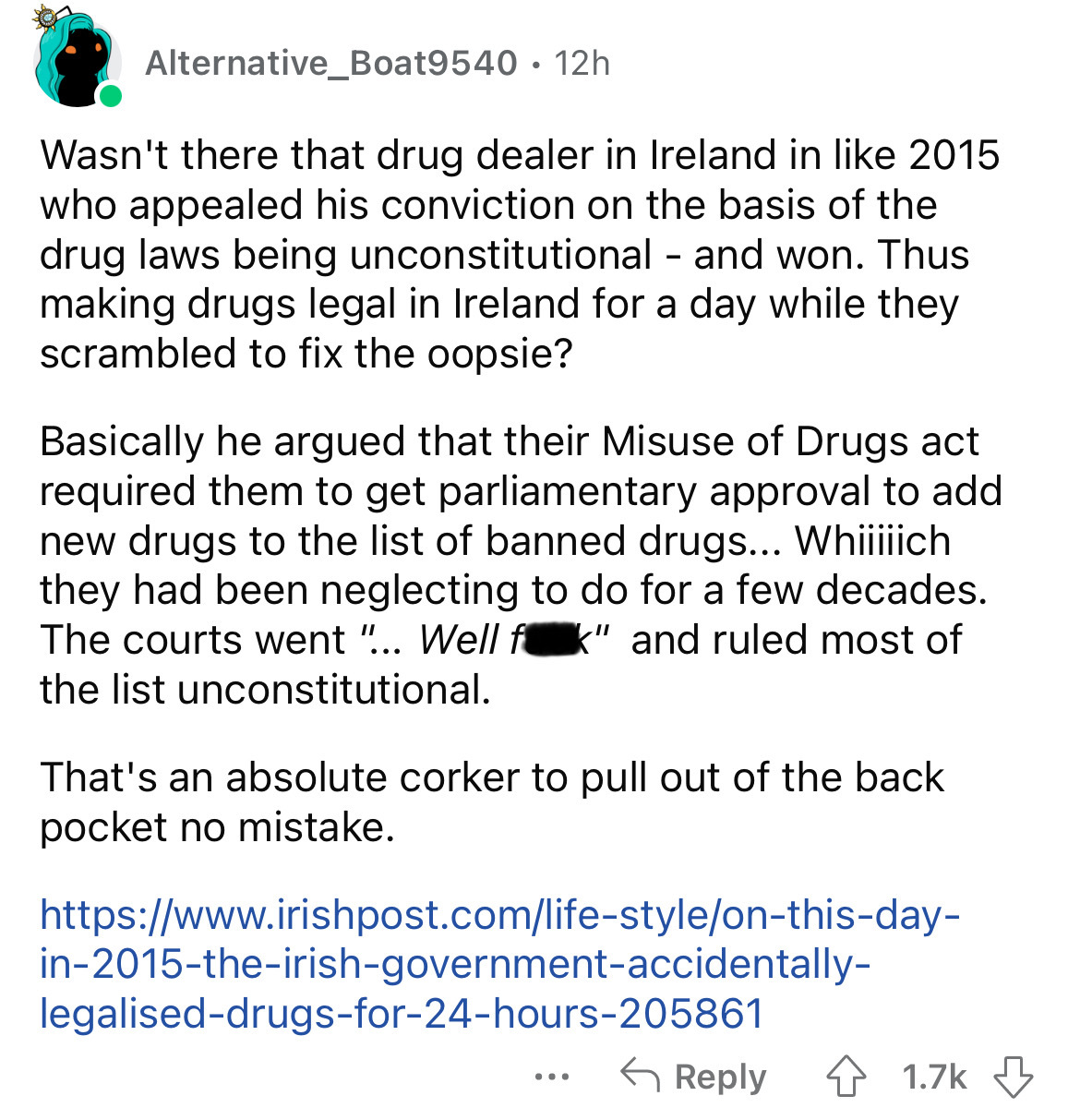 number - Alternative_Boat9540 12h Wasn't there that drug dealer in Ireland in 2015 who appealed his conviction on the basis of the drug laws being unconstitutional and won. Thus making drugs legal in Ireland for a day while they scrambled to fix the oopsi