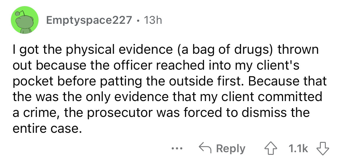 number - Emptyspace227 13h . I got the physical evidence a bag of drugs thrown out because the officer reached into my client's pocket before patting the outside first. Because that the was the only evidence that my client committed a crime, the prosecuto