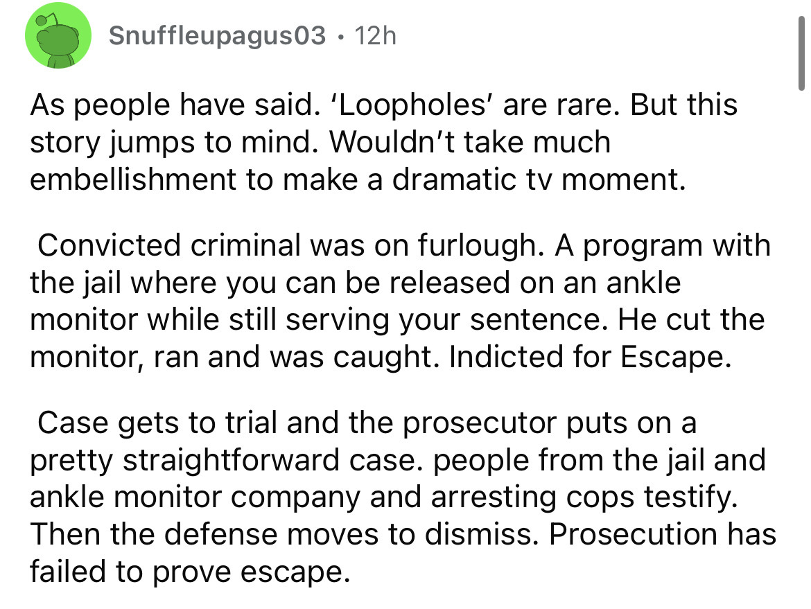 number - Snuffleupagus03 12h As people have said. 'Loopholes' are rare. But this story jumps to mind. Wouldn't take much embellishment to make a dramatic tv moment. Convicted criminal was on furlough. A program with the jail where you can be released on a
