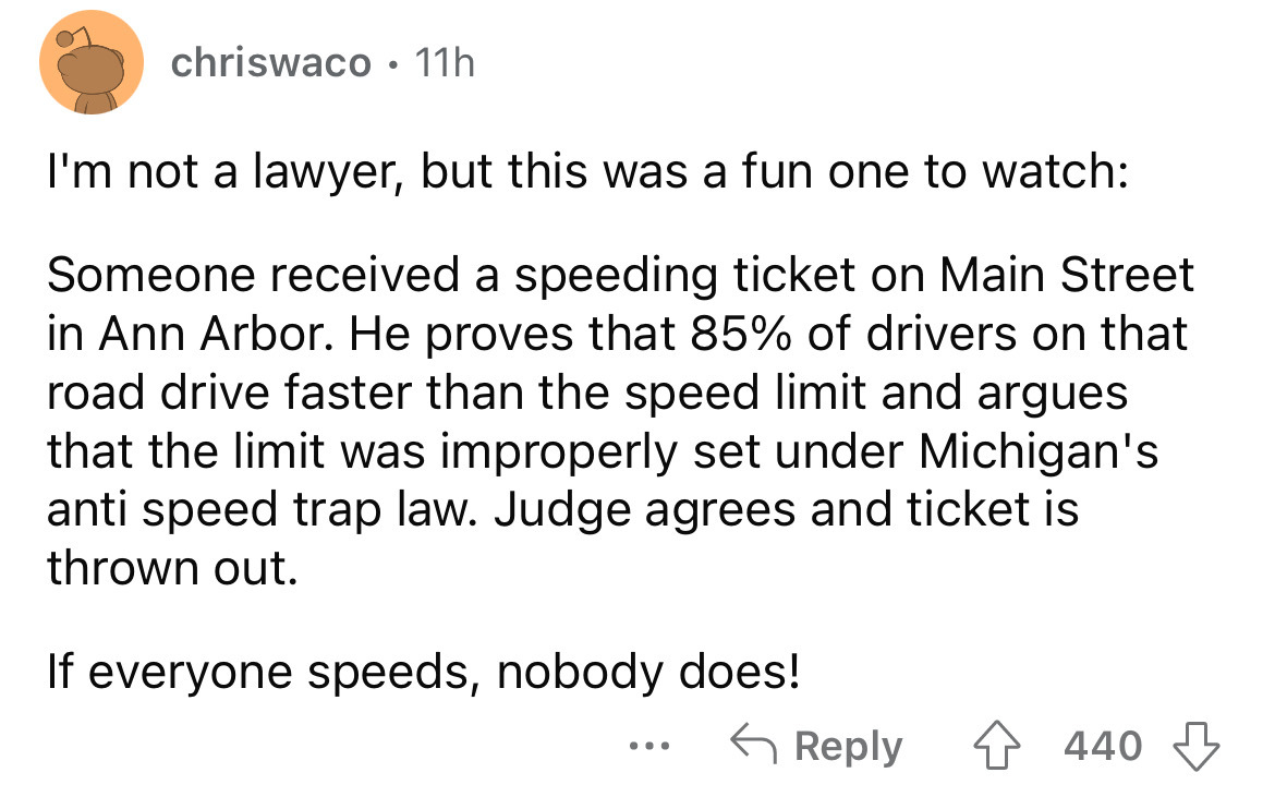 screenshot - chriswaco 11h I'm not a lawyer, but this was a fun one to watch Someone received a speeding ticket on Main Street in Ann Arbor. He proves that 85% of drivers on that road drive faster than the speed limit and argues. that the limit was improp