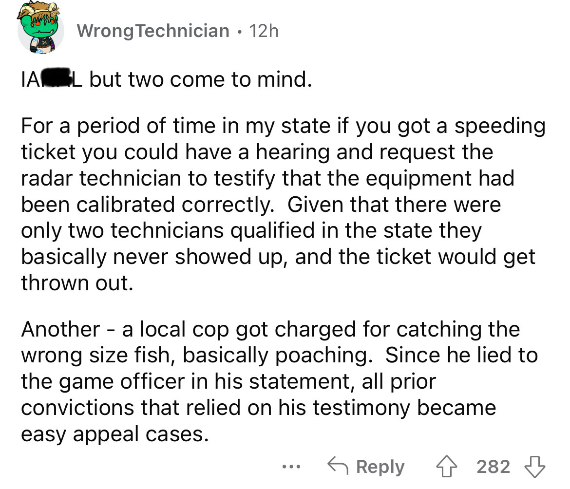 screenshot - Wrong Technician 12h . Ia L but two come to mind. For a period of time in my state if you got a speeding ticket you could have a hearing and request the radar technician to testify that the equipment had been calibrated correctly. Given that 