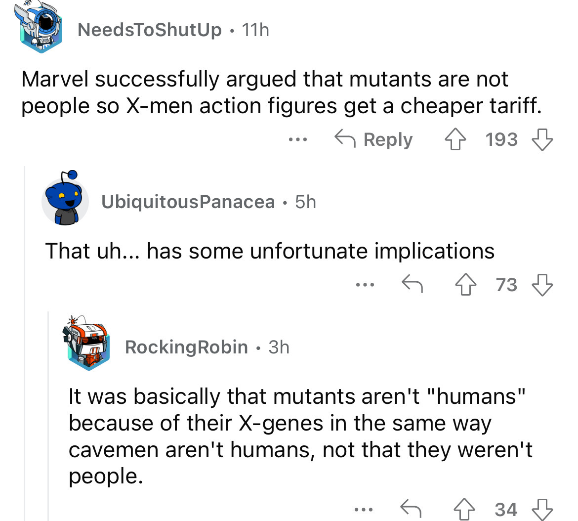 screenshot - NeedsToShutUp 11h . Marvel successfully argued that mutants are not people so Xmen action figures get a cheaper tariff. ... 193 UbiquitousPanacea 5h That uh... has some unfortunate implications Rocking Robin 3h . . . . 73 It was basically tha