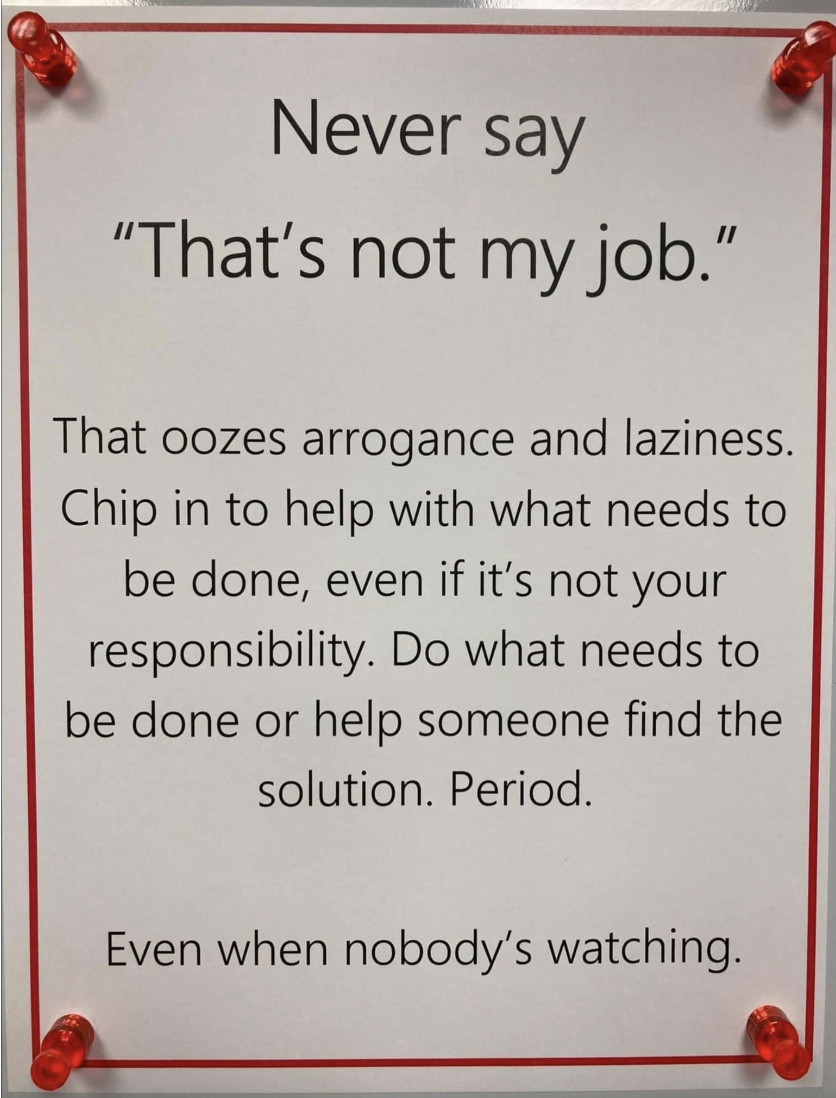 commemorative plaque - Never say "That's not my job." That oozes arrogance and laziness. Chip in to help with what needs to be done, even if it's not your responsibility. Do what needs to be done or help someone find the solution. Period. Even when nobody