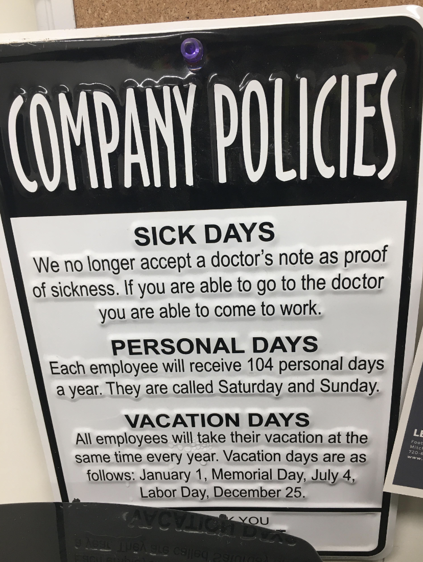 signage - Company Policies Sick Days We no longer accept a doctor's note as proof of sickness. If you are able to go to the doctor you are able to come to work. Personal Days Each employee will receive 104 personal days a year. They are called Saturday an