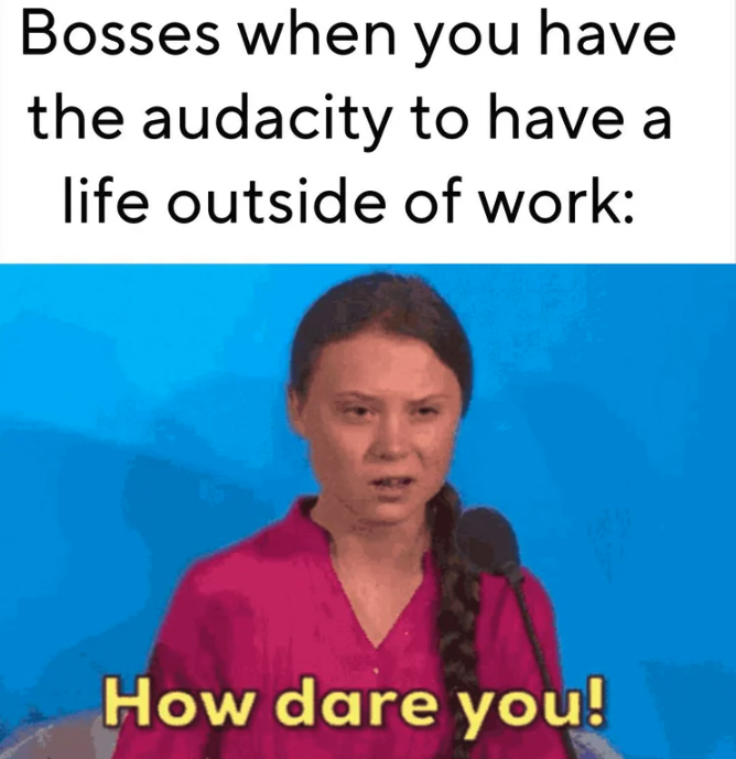 media - Bosses when you have the audacity to have a life outside of work How dare you!
