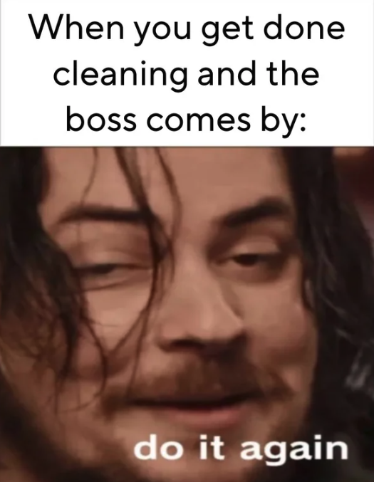 photo caption - When you get done cleaning and the boss comes by do it again