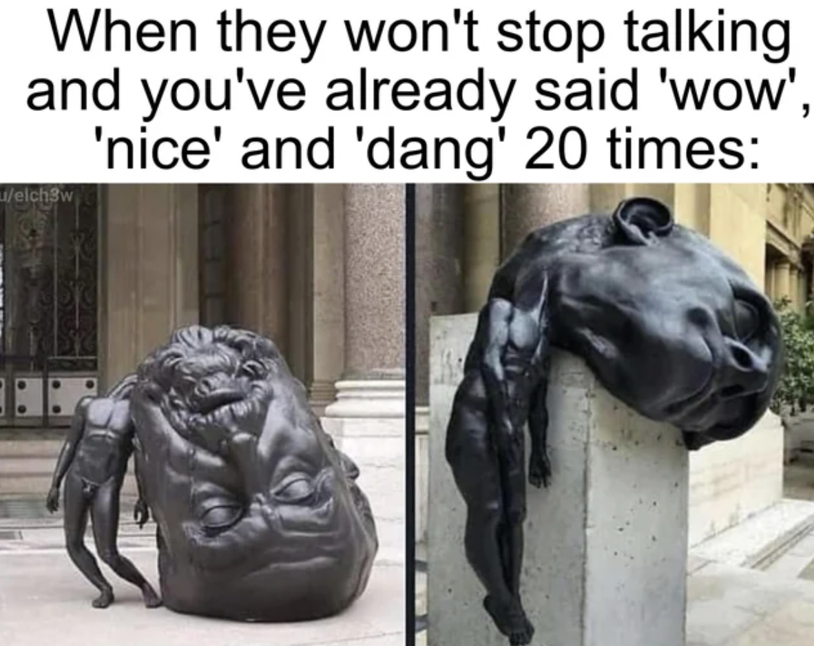 statue - When they won't stop talking and you've already said 'wow', 'nice' and 'dang' 20 times elch3w