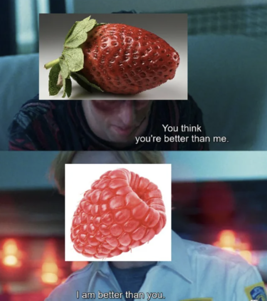 strawberry - You think you're better than me. I am better than you.