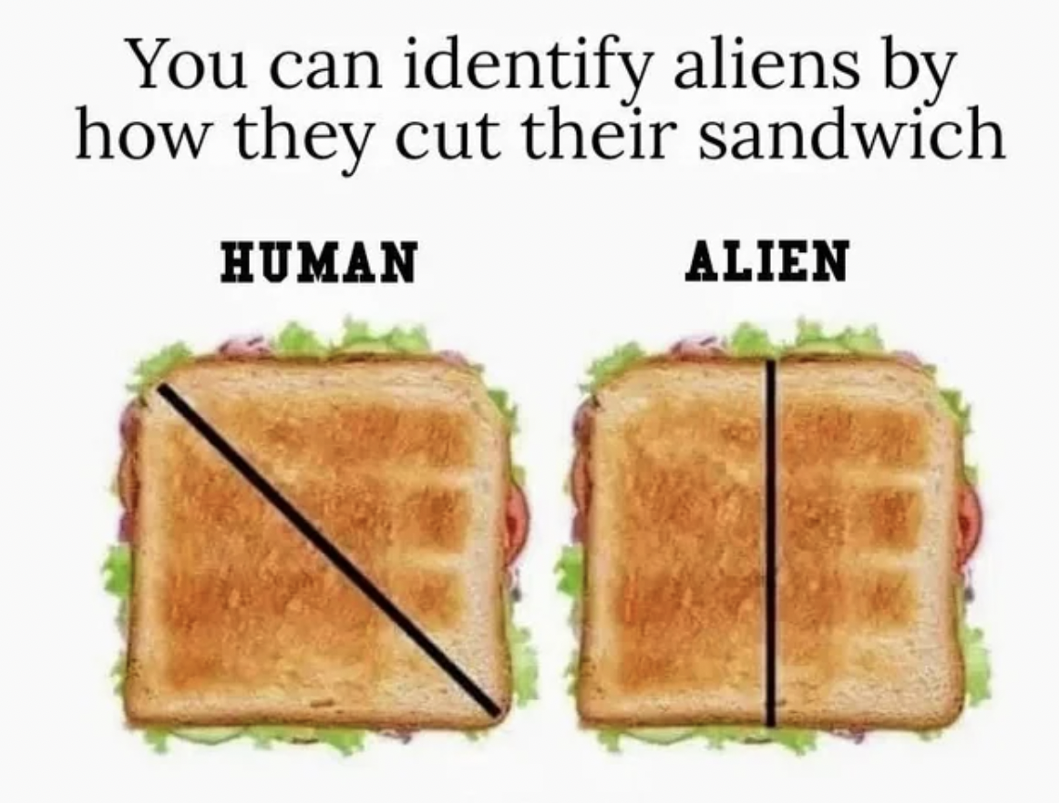 cutting a sandwich diagonally gives you more sandwich - You can identify aliens by how they cut their sandwich Human Alien