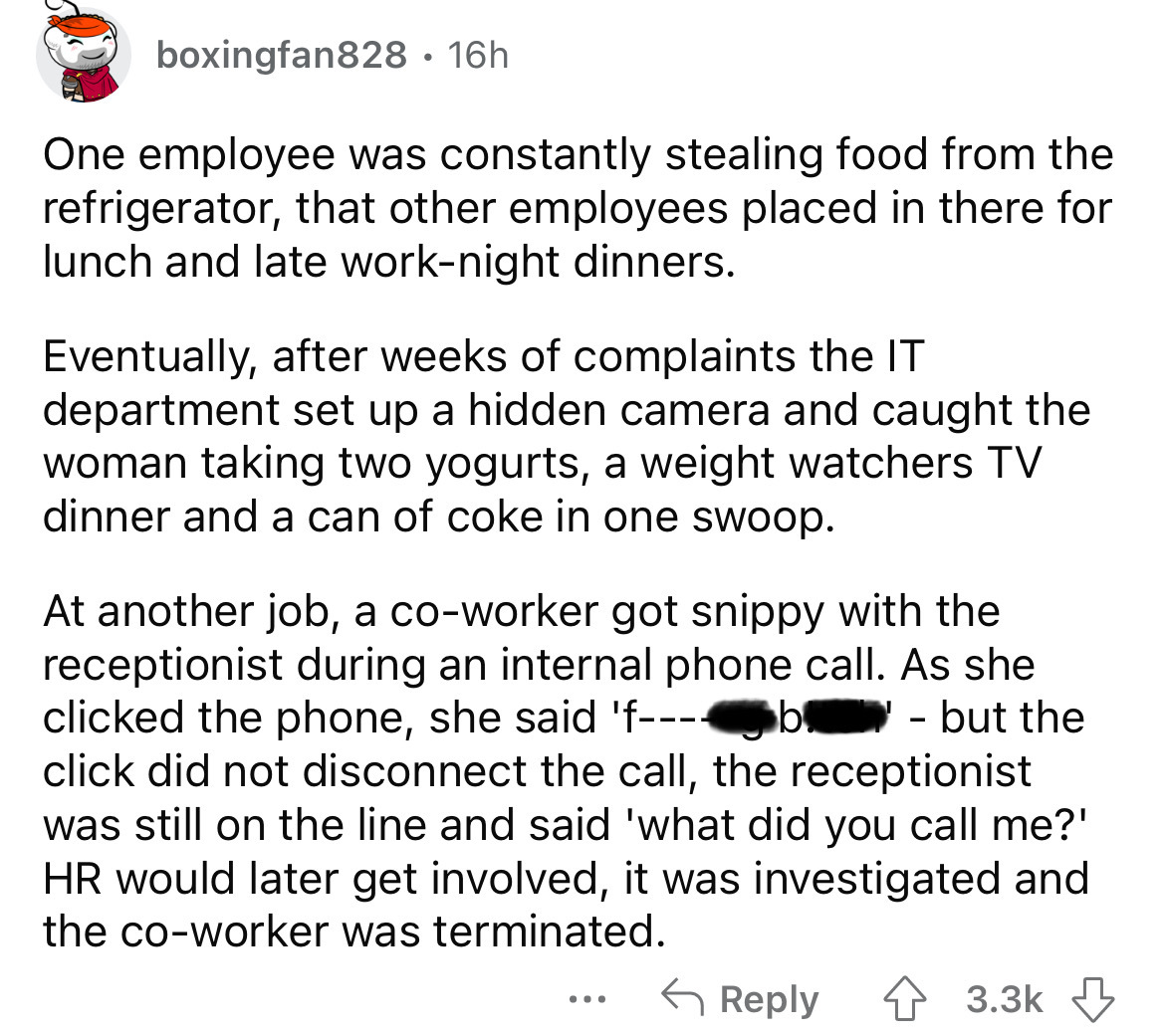 number - boxingfan828.16h One employee was constantly stealing food from the refrigerator, that other employees placed in there for lunch and late worknight dinners. Eventually, after weeks of complaints the It department set up a hidden camera and caught