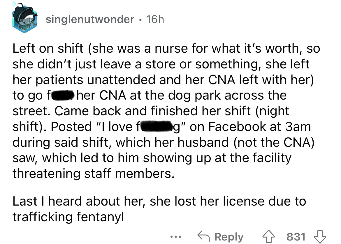 screenshot - singlenutwonder 16h Left on shift she was a nurse for what it's worth, so she didn't just leave a store or something, she left her patients unattended and her Cna left with her to go f her Cna at the dog park across the street. Came back and 