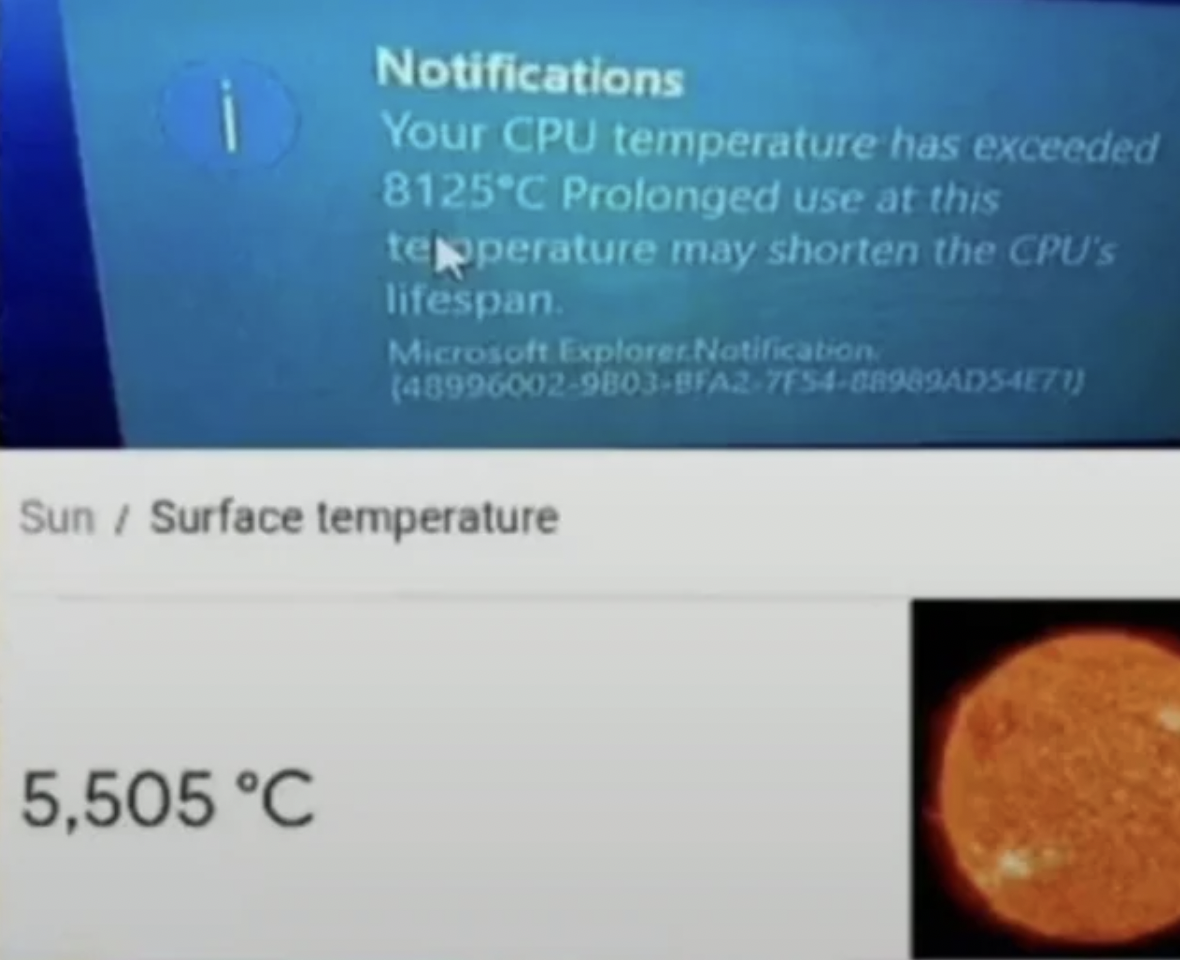 screenshot - Notifications Your Cpu temperature has exceeded 8125C Prolonged use at this temperature may shorten the Cpu's lifespan. Microsoft Explorer.Notification 4899600298038FA27F5488989AD54E71 Sun Surface temperature 5,505 C
