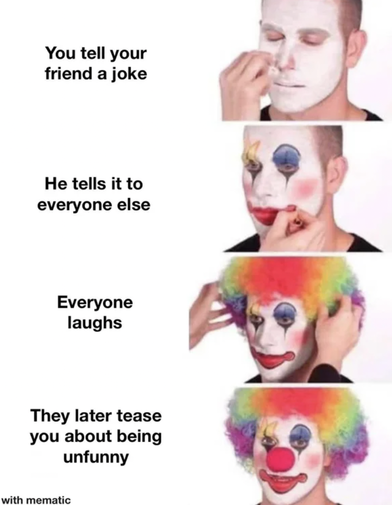 narcissist clown - You tell your friend a joke He tells it to everyone else Everyone laughs They later tease you about being unfunny with mematic