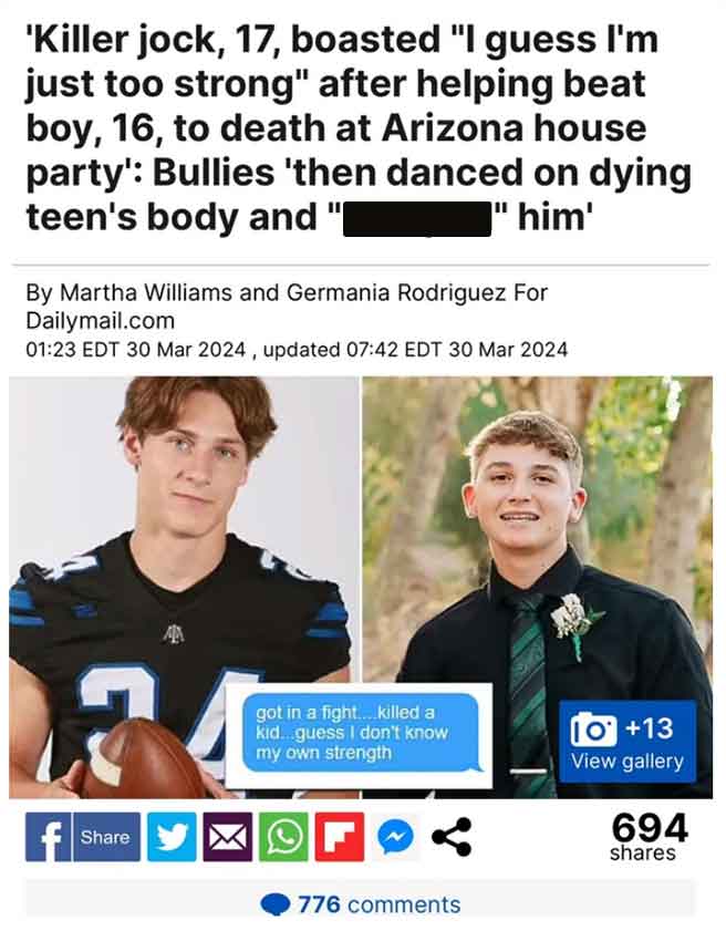 media - 'Killer jock, 17, boasted "I guess I'm just too strong" after helping beat boy, 16, to death at Arizona house party' Bullies 'then danced on dying teen's body and "him' By Martha Williams and Germania Rodriguez For Dailymail.com Edt , updated Edt 